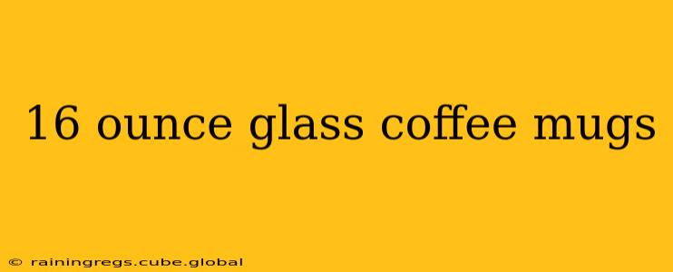 16 ounce glass coffee mugs
