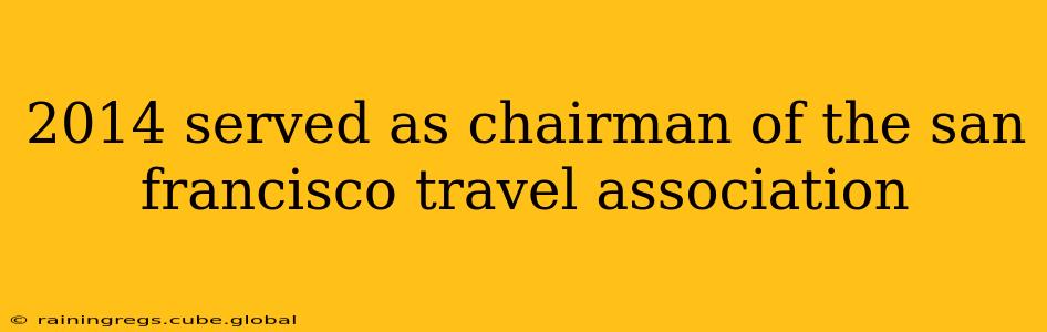 2014 served as chairman of the san francisco travel association 2014 served as chairman of the san francisco travel association