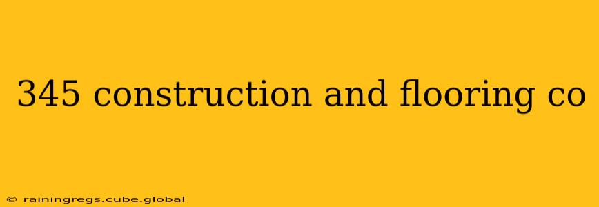 345 construction and flooring co