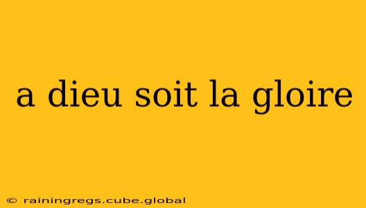 a dieu soit la gloire