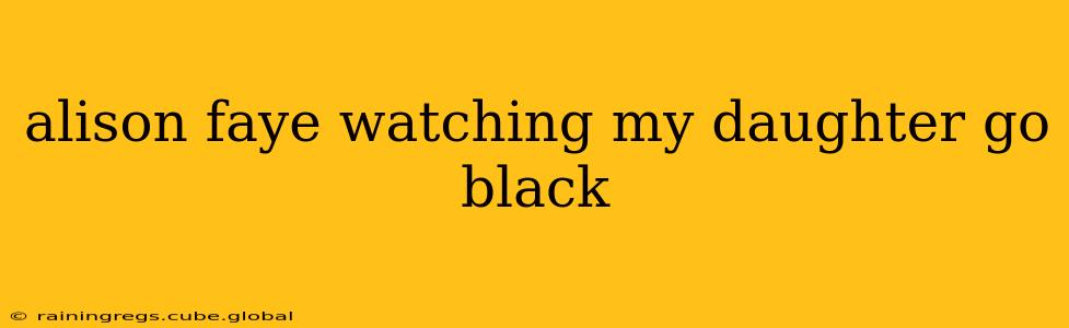 alison faye watching my daughter go black