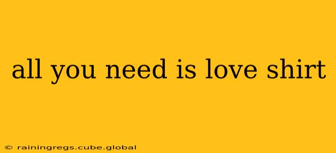 all you need is love shirt