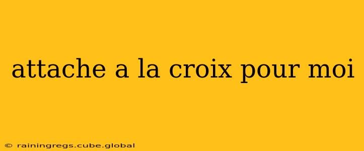 attache a la croix pour moi