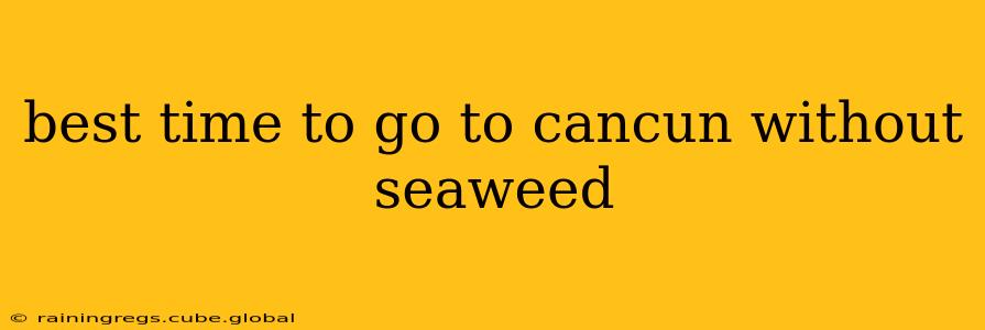 best time to go to cancun without seaweed
