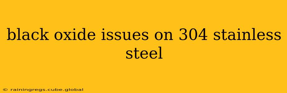 black oxide issues on 304 stainless steel