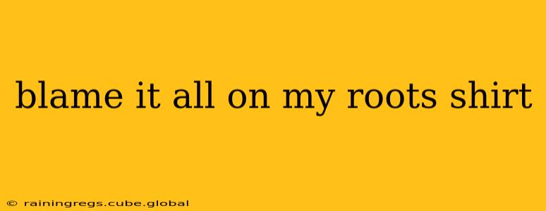 blame it all on my roots shirt