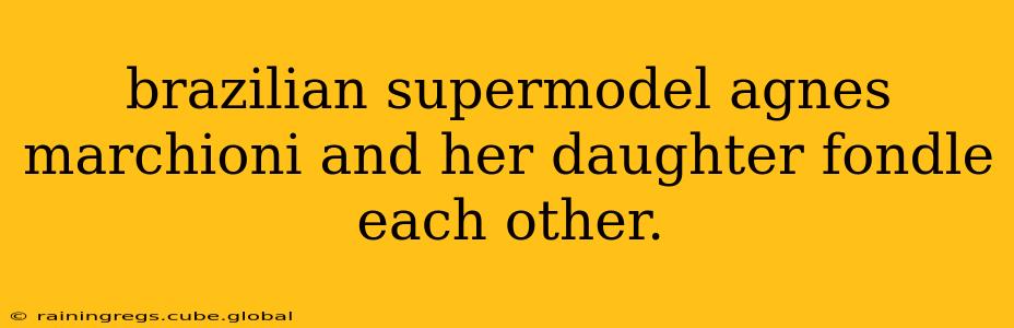 brazilian supermodel agnes marchioni and her daughter fondle each other. brazilian supermodel agnes marchioni and her daughter fondle each other.