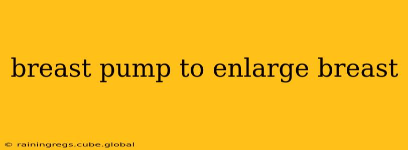 breast pump to enlarge breast