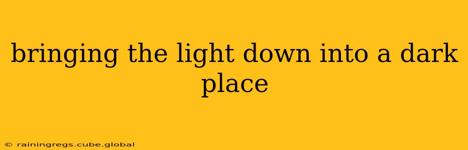 bringing the light down into a dark place