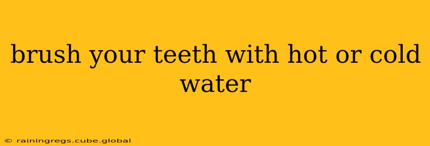 brush your teeth with hot or cold water