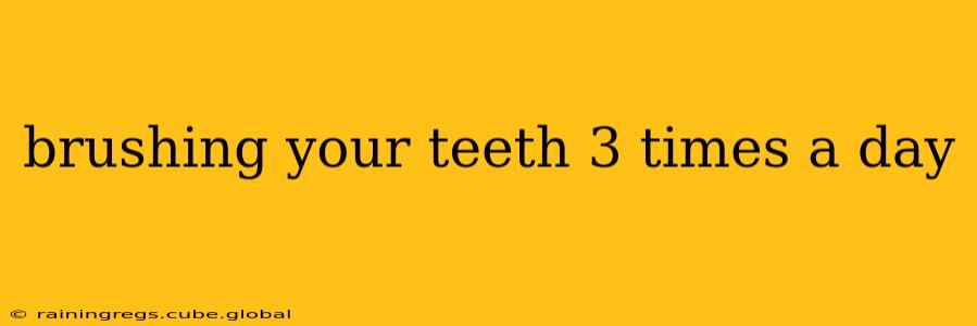 brushing your teeth 3 times a day