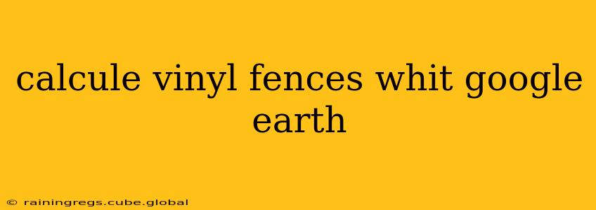 calcule vinyl fences whit google earth
