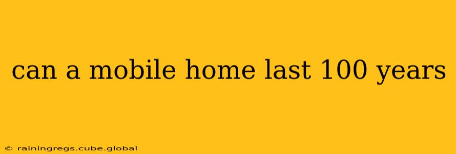 can a mobile home last 100 years