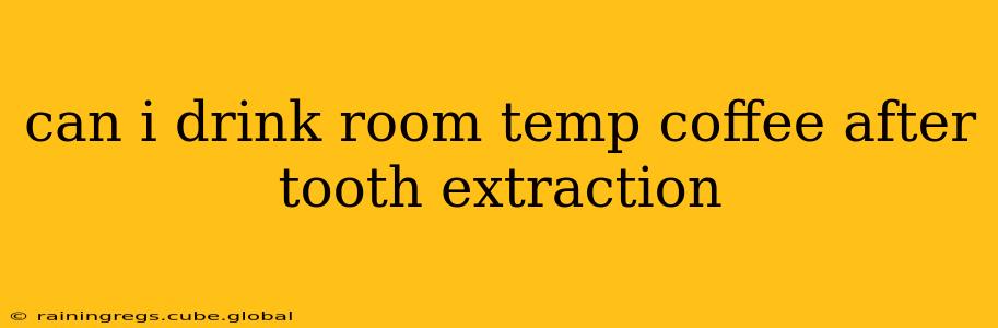 can i drink room temp coffee after tooth extraction