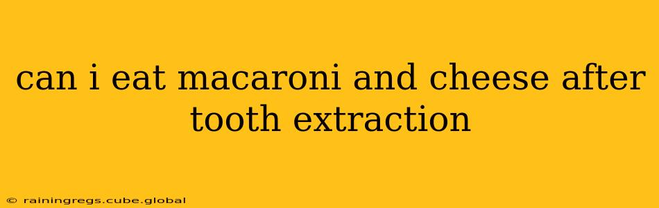 can i eat macaroni and cheese after tooth extraction