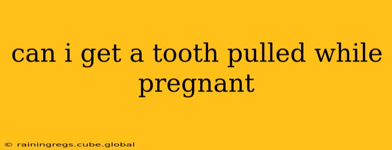 can i get a tooth pulled while pregnant