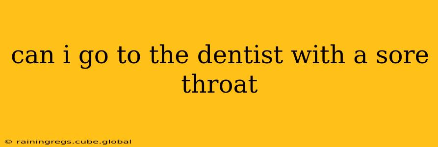 can i go to the dentist with a sore throat