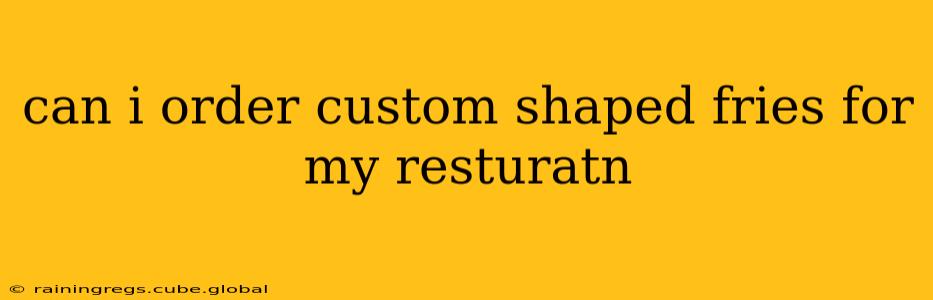 can i order custom shaped fries for my resturatn
