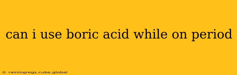 can i use boric acid while on period