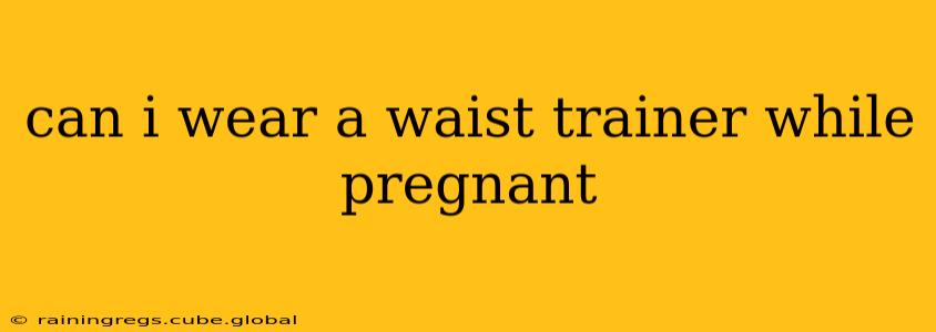 can i wear a waist trainer while pregnant