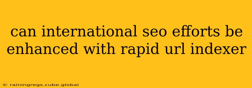 can international seo efforts be enhanced with rapid url indexer