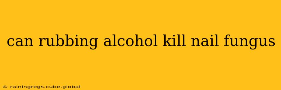 can rubbing alcohol kill nail fungus