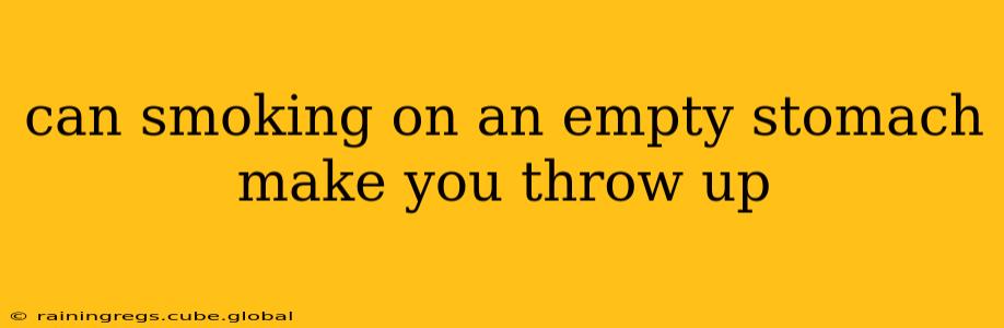 can smoking on an empty stomach make you throw up