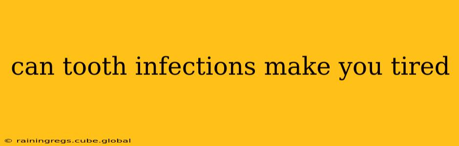 can tooth infections make you tired