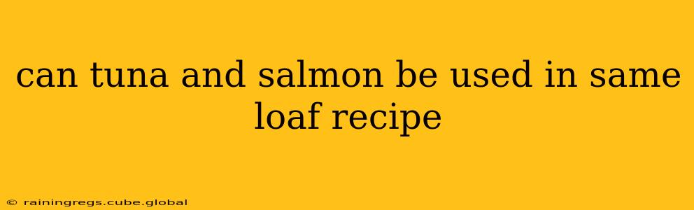 can tuna and salmon be used in same loaf recipe
