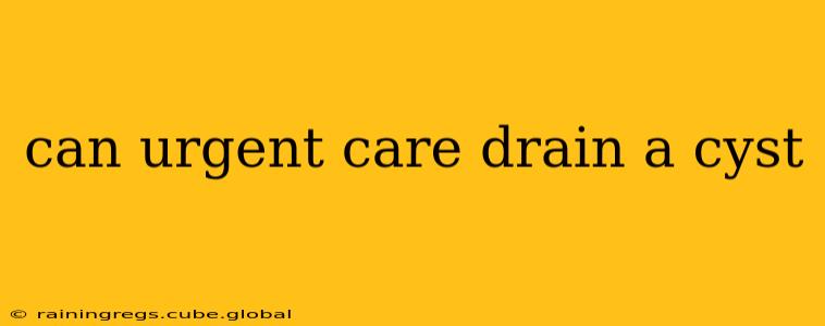 can urgent care drain a cyst