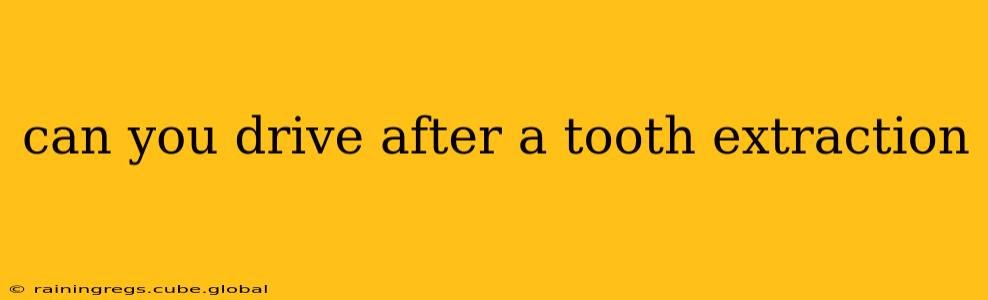 can you drive after a tooth extraction