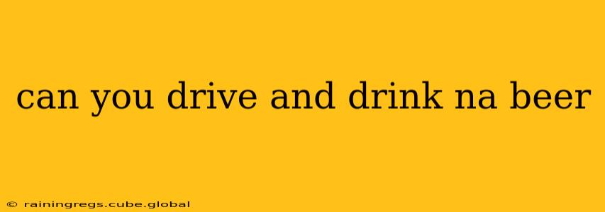 can you drive and drink na beer