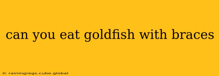 can you eat goldfish with braces