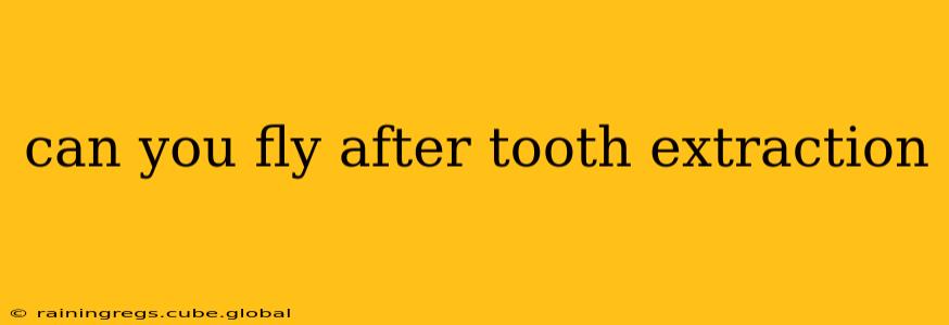 can you fly after tooth extraction