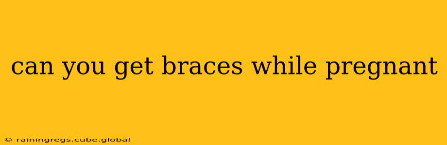 can you get braces while pregnant