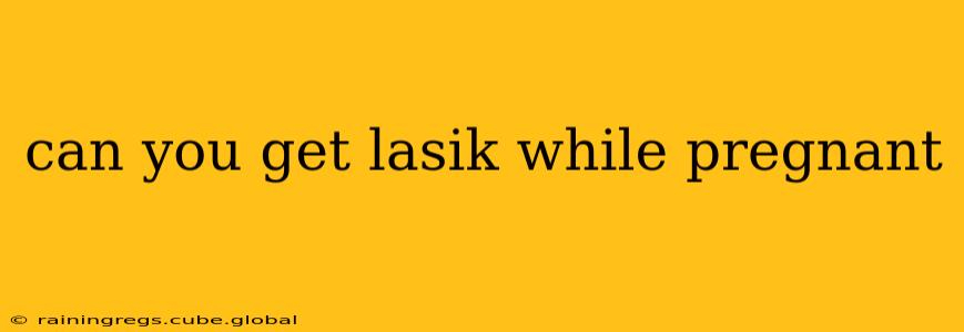can you get lasik while pregnant