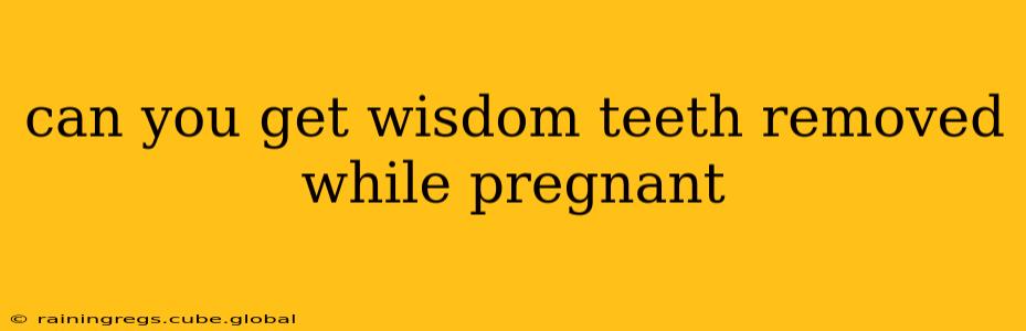 can you get wisdom teeth removed while pregnant