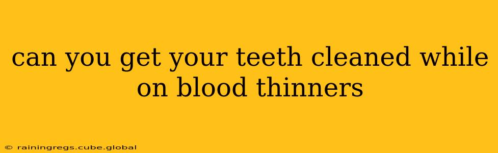 can you get your teeth cleaned while on blood thinners