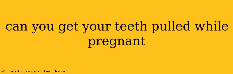 can you get your teeth pulled while pregnant