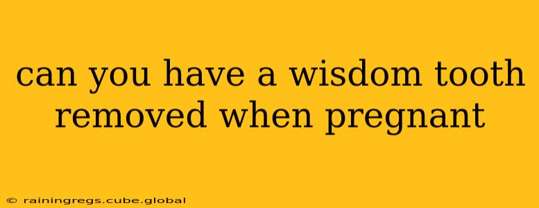 can you have a wisdom tooth removed when pregnant