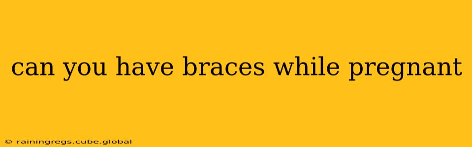 can you have braces while pregnant