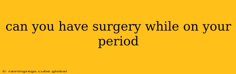 can you have surgery while on your period