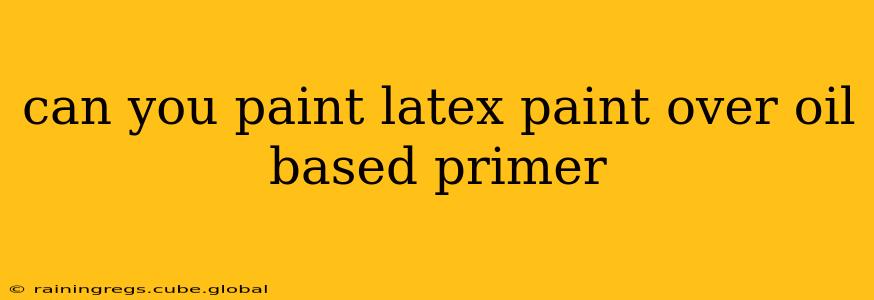 can you paint latex paint over oil based primer