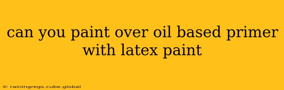 can you paint over oil based primer with latex paint