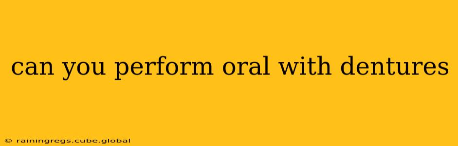 can you perform oral with dentures
