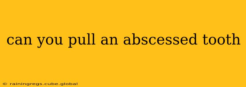 can you pull an abscessed tooth