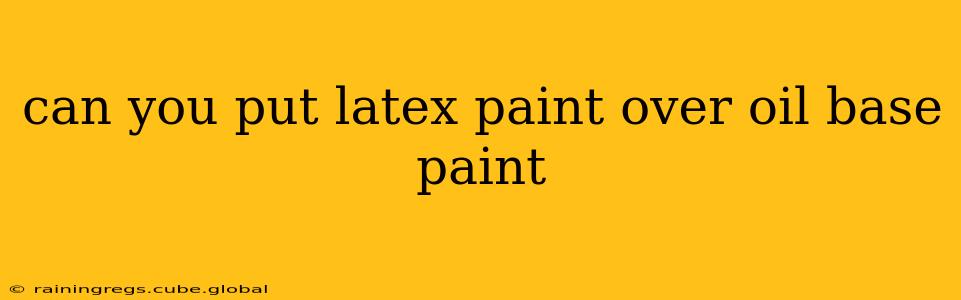 can you put latex paint over oil base paint