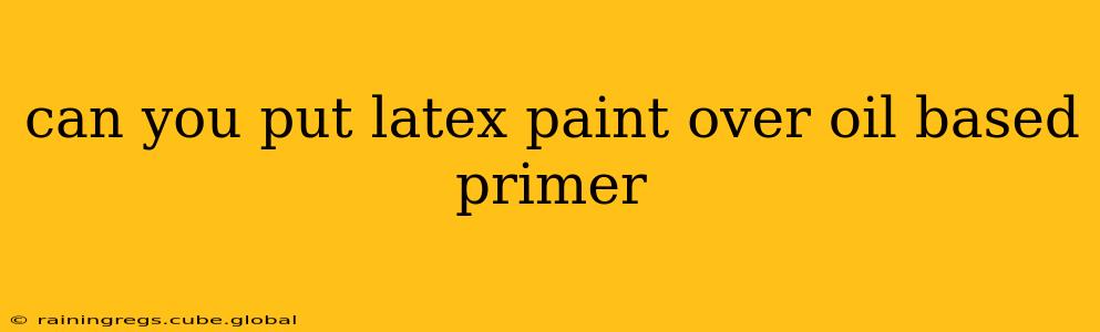 can you put latex paint over oil based primer