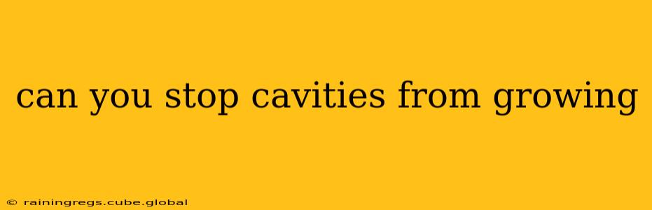 can you stop cavities from growing