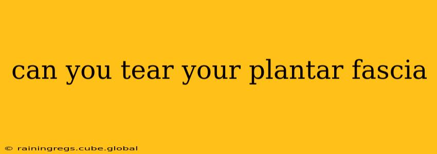 can you tear your plantar fascia